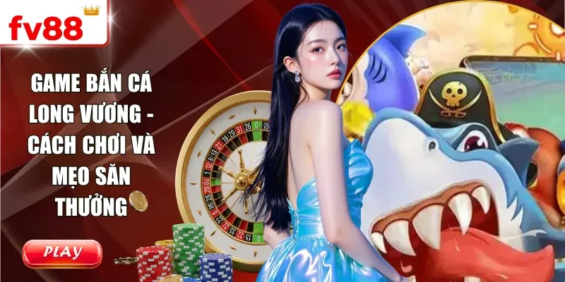 Game Bắn Cá Long Vương - Cách Chơi Và Mẹo Săn Thưởng