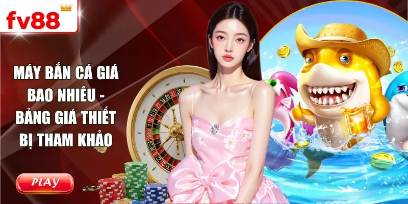 Máy Bắn Cá Giá Bao Nhiêu - Bảng Giá Thiết Bị Tham Khảo